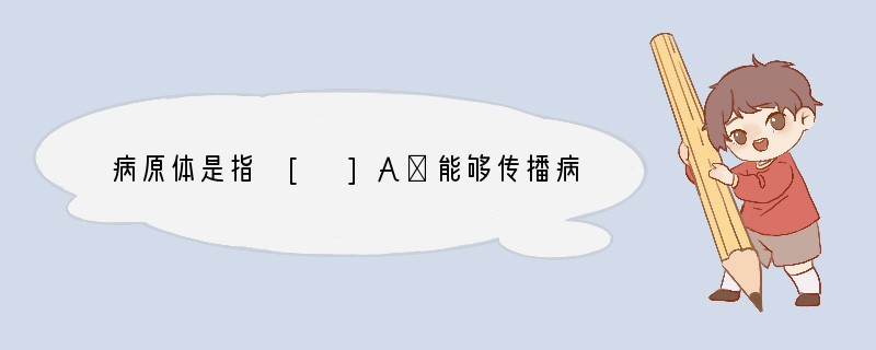 病原体是指 [ ]A．能够传播病原体的人和动物B．能够传染疾病的细菌、病毒和寄生虫